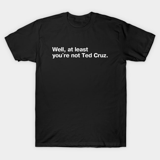 Well, at least you're not Ted Cruz. T-Shirt by TheBestWords